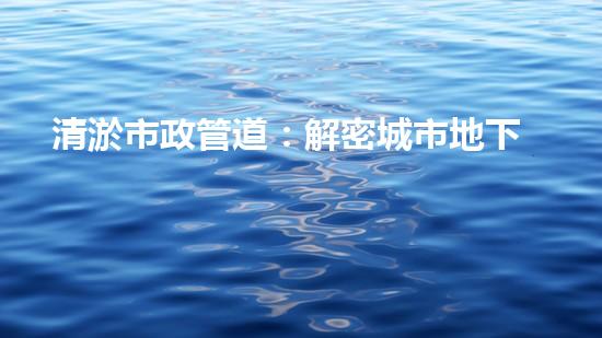 清淤市政管道：解密城市地下的黑暗秘密！